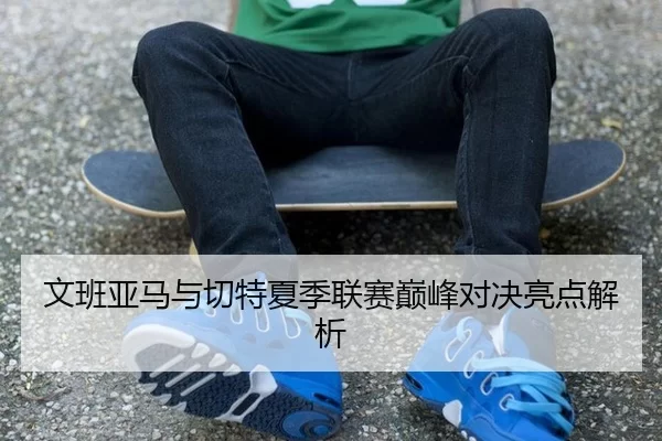 文班亚马与切特夏季联赛巅峰对决亮点解析