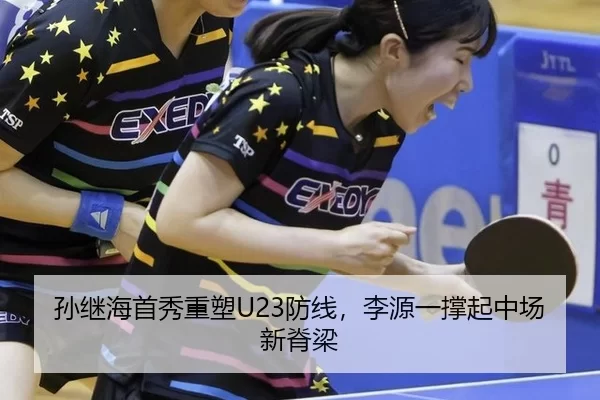 孙继海首秀重塑U23防线，李源一撑起中场新脊梁