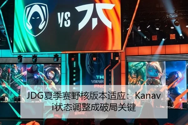JDG夏季赛野核版本适应：Kanavi状态调整成破局关键