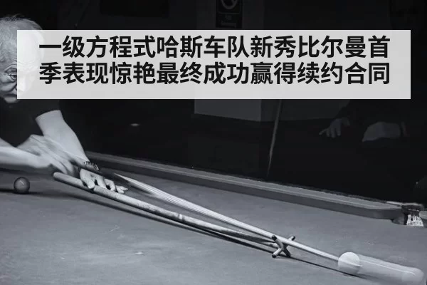一级方程式哈斯车队新秀比尔曼首季表现惊艳最终成功赢得续约合同
