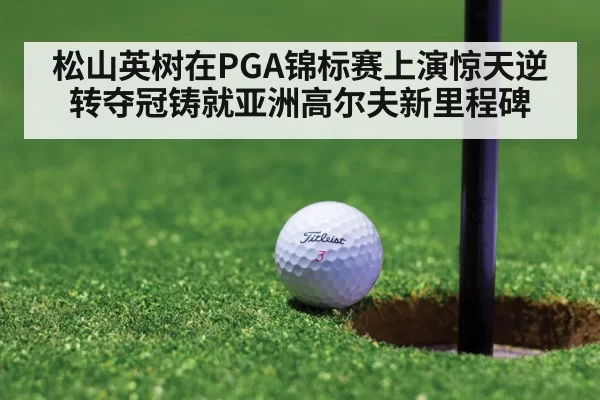 松山英树在PGA锦标赛上演惊天逆转夺冠铸就亚洲高尔夫新里程碑