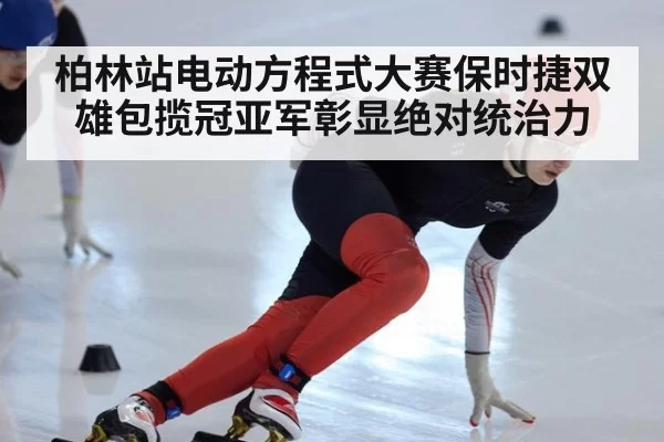 柏林站电动方程式大赛保时捷双雄包揽冠亚军彰显绝对统治力