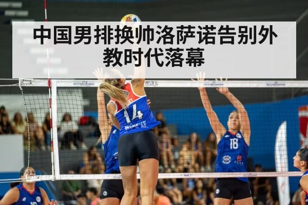 中国男排换帅洛萨诺告别外教时代落幕