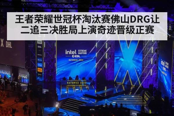 王者荣耀世冠杯淘汰赛佛山DRG让二追三决胜局上演奇迹晋级正赛