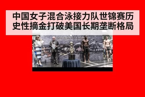 中国女子混合泳接力队世锦赛历史性摘金打破美国长期垄断格局