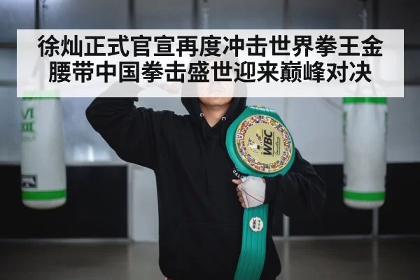 徐灿正式官宣再度冲击世界拳王金腰带中国拳击盛世迎来巅峰对决