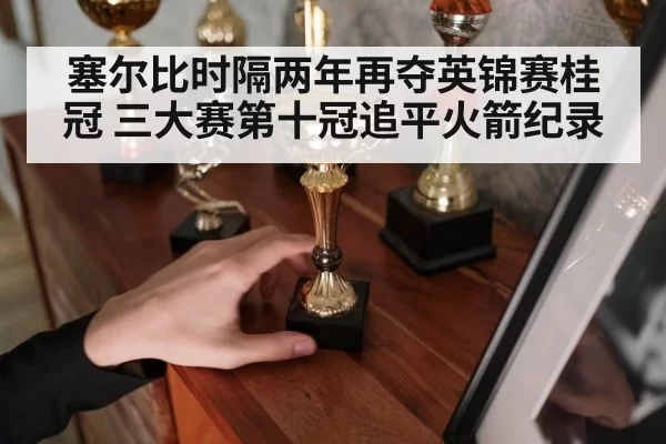 塞尔比时隔两年再夺英锦赛桂冠 三大赛第十冠追平火箭纪录