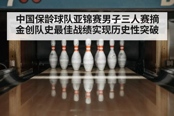 中国保龄球队亚锦赛男子三人赛摘金创队史最佳战绩实现历史性突破